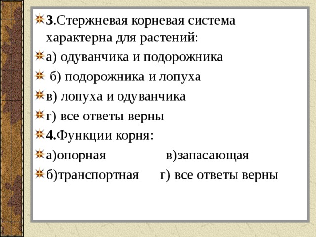 3 .Стержневая корневая система характерна для растений: а) одуванчика и подорожника  б) подорожника и лопуха в) лопуха и одуванчика г) все ответы верны 4. Функции корня: а)опорная                 в)запасающая б)транспортная     г) все ответы верны 