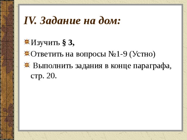 IV. Задание на дом: Изучить § 3,  Ответить на вопросы №1-9 (Устно)  Выполнить задания в конце параграфа, стр. 20. 