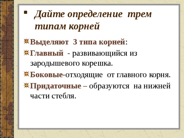Дайте определение трем типам корней Выделяют  3 типа корней : Главный - развивающийся из зародышевого корешка. Боковые -отходящие  от главного корня. Придаточные – образуются на нижней части стебля. 