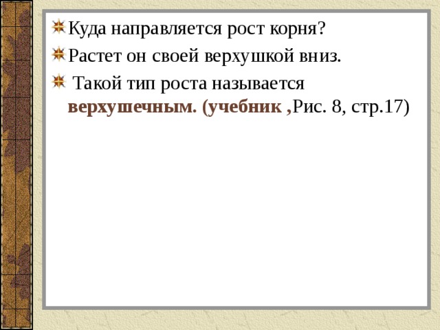 Куда направляется рост корня? Растет он своей верхушкой вниз.  Такой тип роста называется верхушечным. (учебник , Рис. 8, стр.17) 