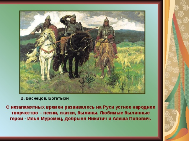 В. Васнецов. Богатыри С незапамятных времен развивалось на Руси устное народное творчество – песни, сказки, былины. Любимые былинные герои - Илья Муромец, Добрыня Никитич и Алеша Попович. 