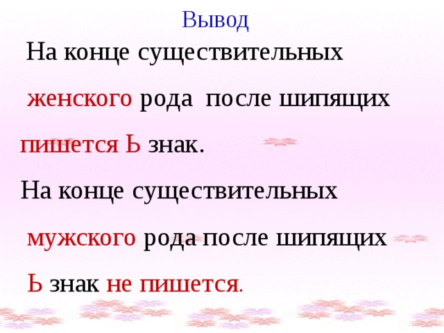  Вывод  На конце существительных  женского рода после шипящих пишется Ь знак. На конце существительных  мужского рода после шипящих  Ь знак не пишется . 