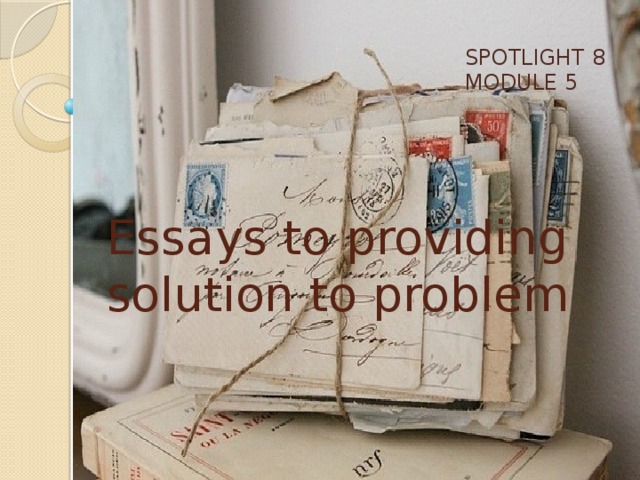 SPOTLIGHT 8 MODULE 5 Essays to providing solution to problem   