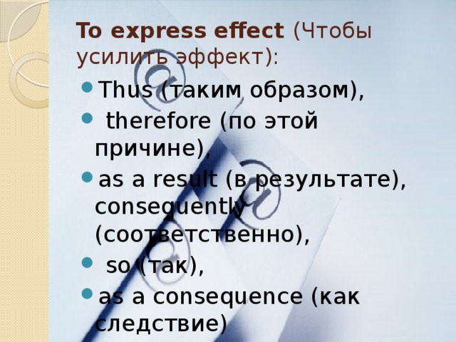 To express effect (Чтобы усилить эффект): Thus (таким образом),  therefore (по этой причине), as a result (в результате), consequently (соответственно),  so (так), as a consequence (как следствие) 