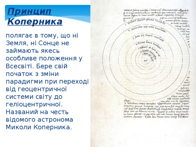 Принцип Коперника полягає в тому, що ні Земля, ні Сонце не займають якесь особливе положення у Всесвіті. Бере свій початок з зміни парадигми при переході від геоцентричної системи світу до геліоцентричної. Названий на честь відомого астронома Миколи Коперника. 