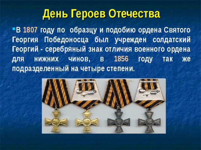 День Героев Отечества В 1807 году по образцу и подобию ордена Святого Георгия Победоносца был учрежден солдатский Георгий - серебряный знак отличия военного ордена для нижних чинов, в 1856 году так же подразделенный на четыре степени. 