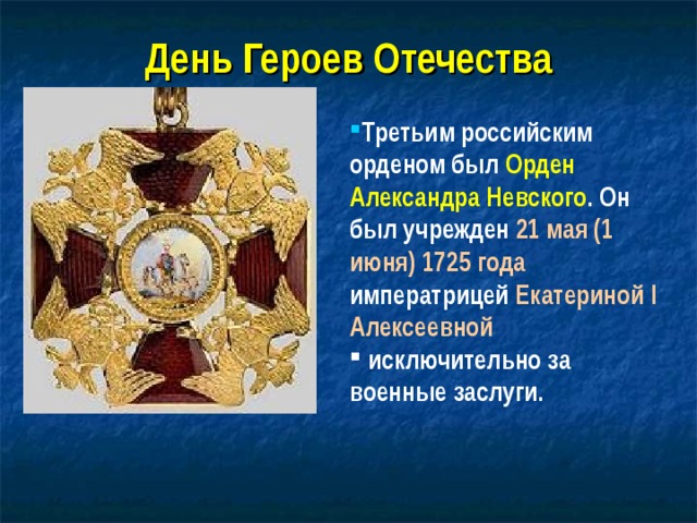 День Героев Отечества Третьим российским орденом был Орден Александра Невского . Он был учрежден 21 мая (1 июня) 1725 года императрицей Екатериной I Алексеевной  исключительно за военные заслуги.  