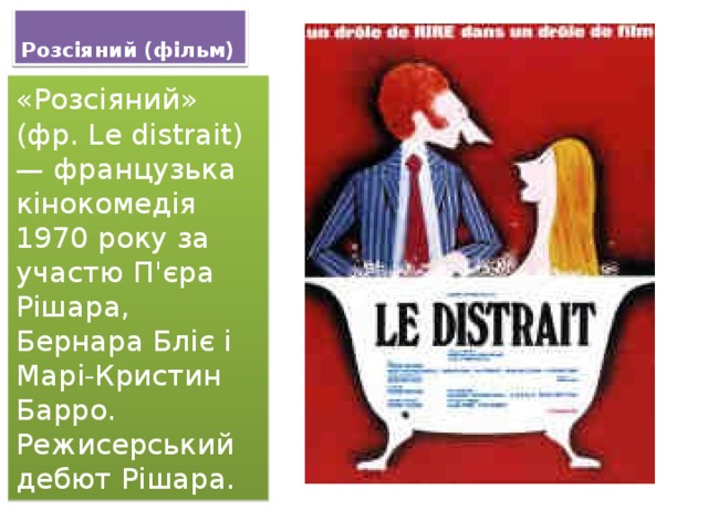 Розсіяний (фільм) «Розсіяний» (фр. Le distrait) — французька кінокомедія 1970 року за участю П'єра Рішара, Бернара Бліє і Марі-Кристин Барро. Режисерський дебют Рішара. 