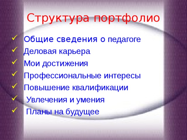 Структура портфолио Общие сведения о  педагоге Деловая карьера Мои достижения Профессиональные интересы Повышение квалификации  Увлечения и умения   Планы на будущее    