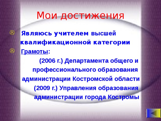 Мои достижения  Являюсь учителем высшей    квалификационной категории  Грамоты :  (2006 г.) Департамента общего и  профессионального образования  администрации Костромской области  (2009 г.) Управления образования  администрации города Костромы  