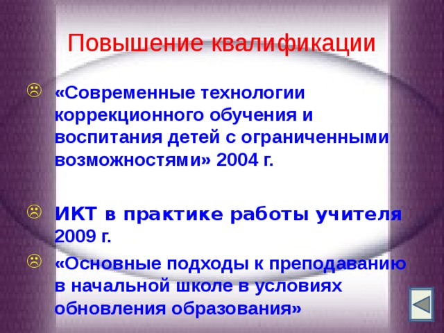 Повышение квалификации «Современные технологии коррекционного обучения и воспитания детей с ограниченными возможностями» 2004 г.  ИКТ в практике работы учителя 2009 г. «Основные подходы к преподаванию в начальной школе в условиях обновления образования» 