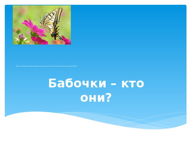            Бабочки – удивительные создания, обитающие на нашей планете еще с тех пор, когда на Земле ещё не появился человек    Бабочки – кто они? 