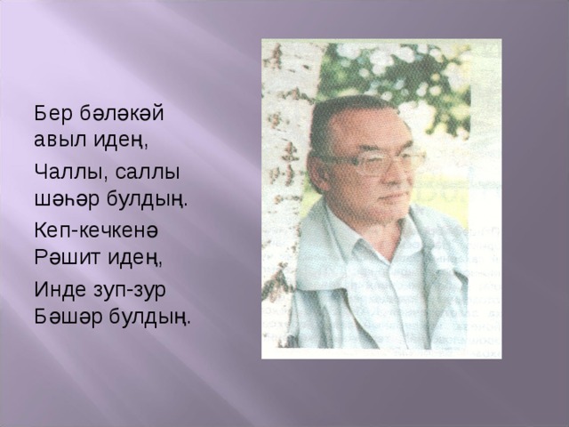 Бер бәләкәй авыл идең, Чаллы, саллы шәһәр булдың. Кеп-кечкенә Рәшит идең, Инде зуп-зур Бәшәр булдың. 
