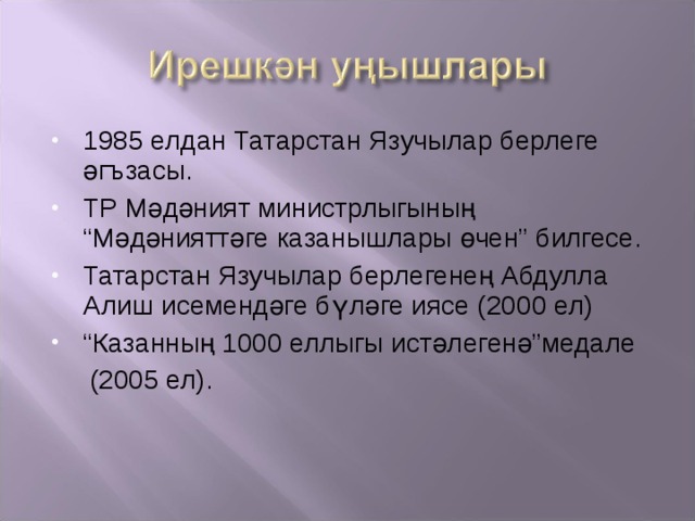 1985 елдан Татарстан Язучылар берлеге әгъзасы. ТР Мәдәният министрлыгының “Мәдәнияттәге казанышлары өчен” билгесе. Татарстан Язучылар берлегенең Абдулла Алиш исемендәге бүләге иясе (2000 ел) “ Казанның 1000 еллыгы истәлегенә”медале  (2005 ел). 
