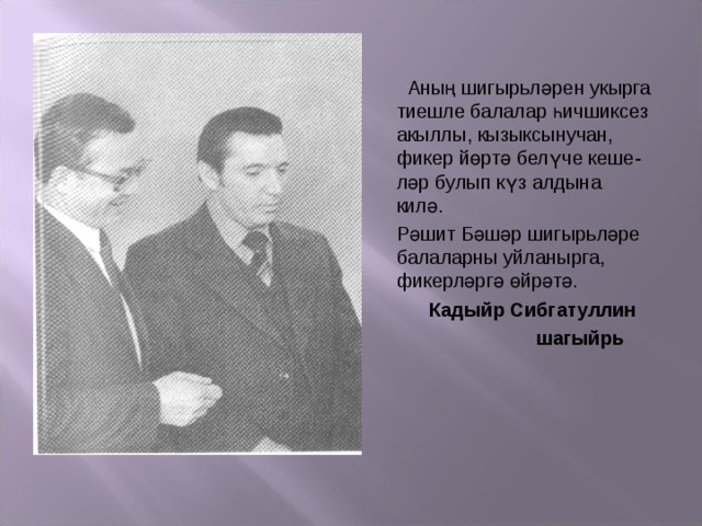  Аның шигырьләрен укырга тиешле балалар һичшиксез акыллы, кызыксынучан, фикер йөртә белүче кеше- ләр булып күз алдына килә. Рәшит Бәшәр шигырьләре балаларны уйланырга, фикерләргә өйрәтә.  Кадыйр Сибгатуллин  шагыйрь 