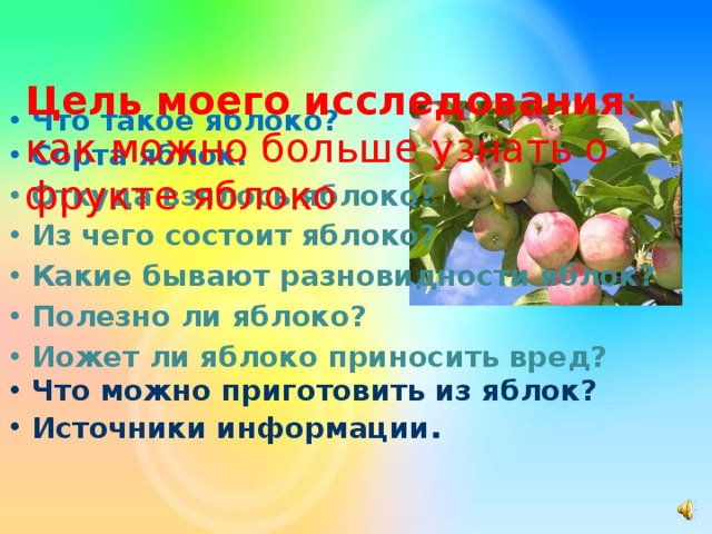    Цель моего исследования : как можно больше узнать о фрукте яблоко   Что такое яблоко? Сорта яблок. Откуда взялось яблоко? Из чего состоит яблоко? Какие бывают разновидности яблок? Полезно ли яблоко? Иожет ли яблоко приносить вред? Что можно приготовить из яблок? Источники информации . 