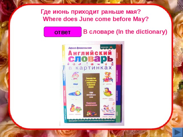 Где июнь приходит раньше мая?       Where does June come before May? В  словаре (In the dictionary)  ответ 