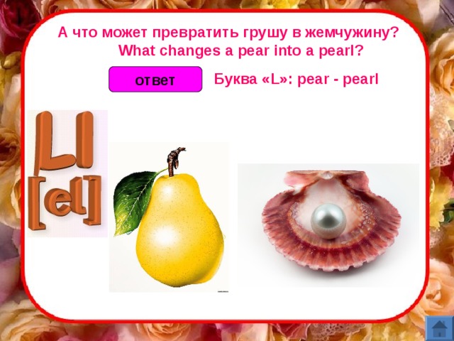 А что может превратить грушу в жемчужину?       What changes a pear into a pearl? Буква «L»: pear - pearl  ответ 