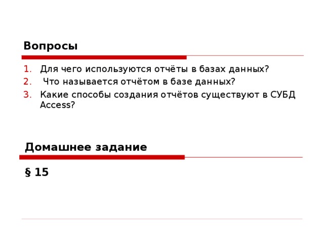 Вопросы  Для чего используются отчёты в базах данных?  Что называется отчётом в базе данных? Какие способы создания отчётов существуют в СУБД Access ? Домашнее задание § 15