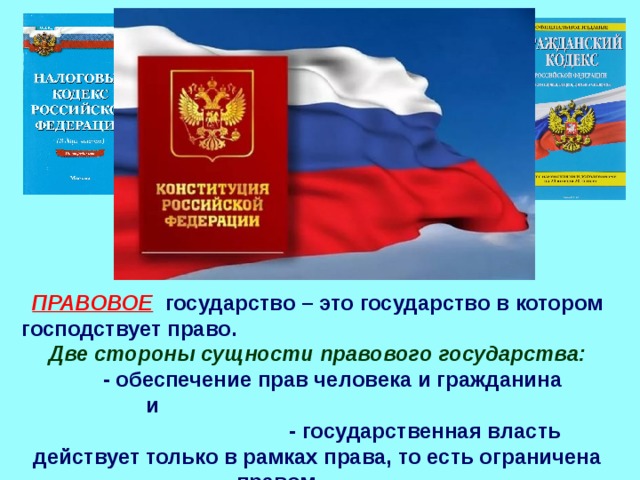 ПРАВОВОЕ  государство – это государство в котором господствует право.  Две стороны сущности правового государства:  - обеспечение прав человека и гражданина и  - государственная власть действует только в рамках права, то есть ограничена правом.  