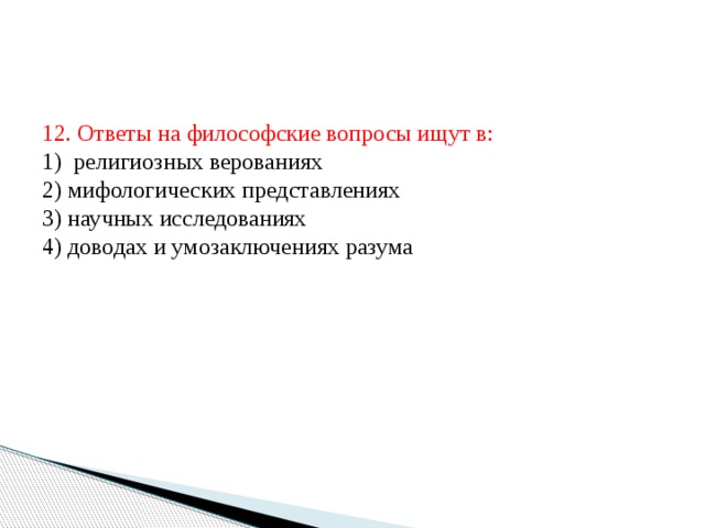 12. Ответы на философские вопросы ищут в:  1) религиозных верованиях  2) мифологических представлениях  3) научных исследованиях  4) доводах и умозаключениях разума 