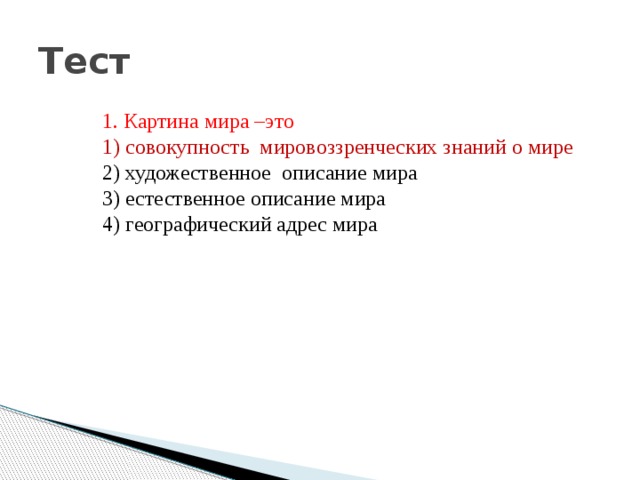 Тест 1. Картина мира –это  1) совокупность мировоззренческих знаний о мире  2) художественное описание мира  3) естественное описание мира  4) географический адрес мира 