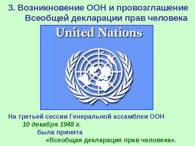 3. Возникновение ООН и провозглашение Всеобщей декларации прав человека На третьей сессии Генеральной ассамблеи ООН 10 декабря 1948 г. была принята «Всеобщая декларация прав человека» . 