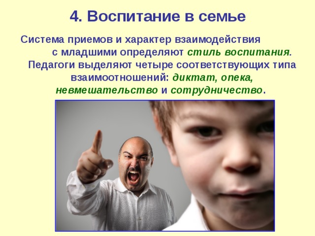 4. Воспитание в семье  Система приемов и характер взаимодействия с младшими определяют стиль воспитания . Педагоги выделяют четыре соответствующих типа взаимоотношений: диктат, опека, невмешательство и сотрудничество .  