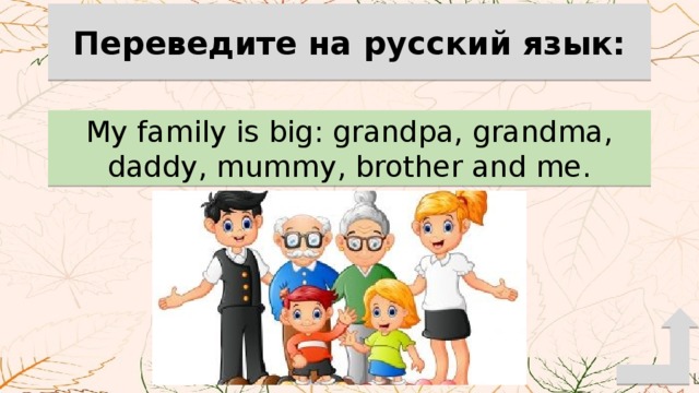Переведите на русский язык: My family is big: grandpa, grandma, daddy, mummy, brother and me. 