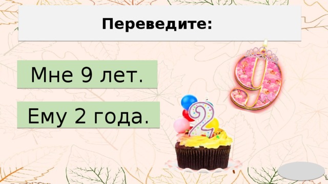 Переведите: Мне 9 лет. Ему 2 года. 