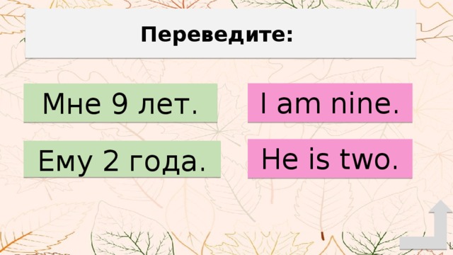 Переведите: I am nine. Мне 9 лет. He is two. Ему 2 года. 