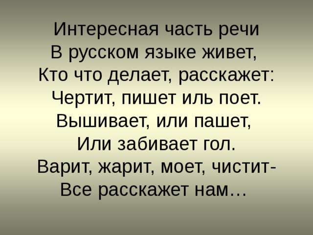 Интересная часть речи  В русском языке живет,  Кто что делает, расскажет:  Чертит, пишет иль поет.  Вышивает, или пашет,  Или забивает гол.  Варит, жарит, моет, чистит-  Все расскажет нам… 