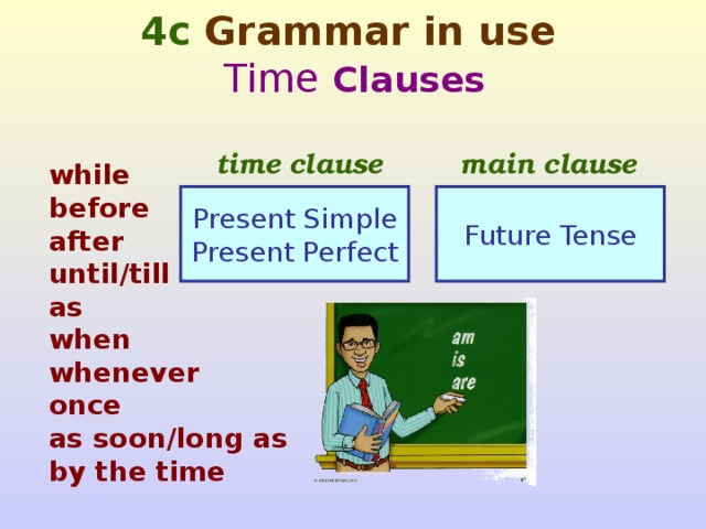 4c Grammar in use  Time Clauses main clause time clause while before after until/till as when whenever once as soon/long as by the time Present Simple Present Perfect Future Tense  