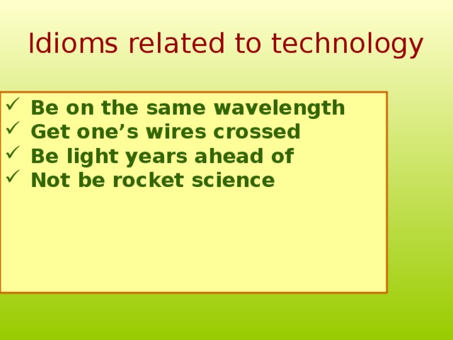 Idioms related to technology Be on the same wavelength Get one’s wires crossed Be light years ahead of Not be rocket science      