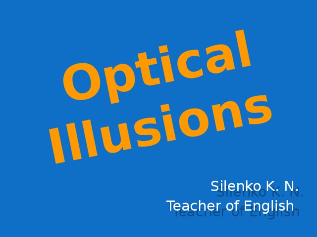 Optical  Illusions  Silenko K. N. Teacher of English  