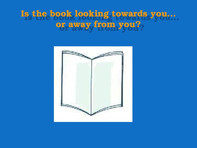 Is the book looking towards you…  or away from you? 