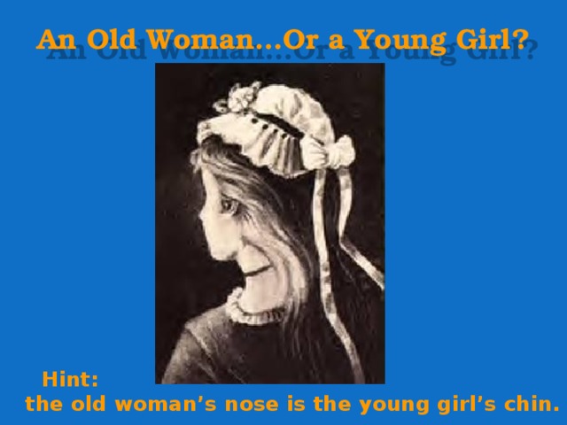 An Old Woman…Or a Young Girl?  Hint:  the old woman’s nose is the young girl’s chin. 