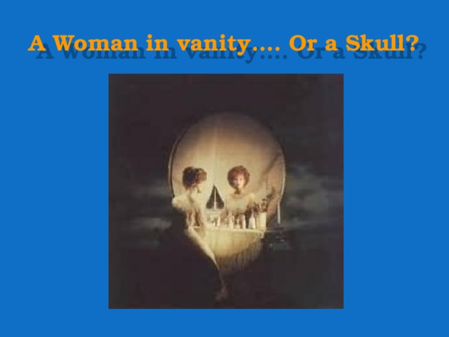 A Woman in vanity…. Or a Skull? 
