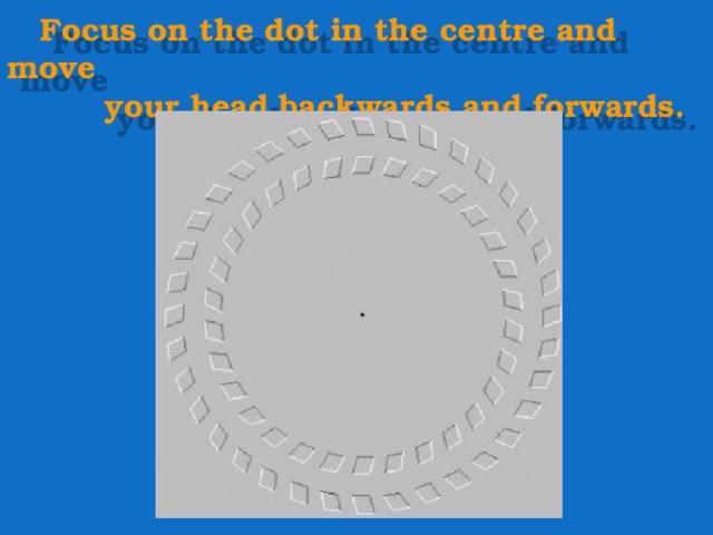  Focus on the dot in the centre and move  your head backwards and forwards. 