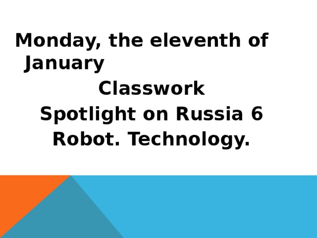 Monday, the eleventh of January Classwork Spotlight on Russia 6 Robot. Technology. 