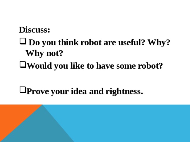 Discuss:  Do you think robot are useful? Why? Why not? Would you like to have some robot?  Prove your idea and rightness.  