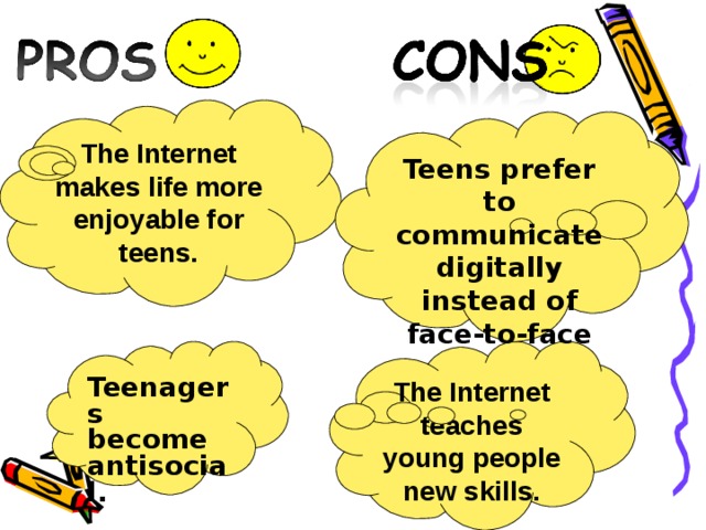The Internet makes life more enjoyable for teens. Teens prefer to communicate digitally instead of face-to-face The Internet teaches young people new skills. Teenagers become antisocial. 