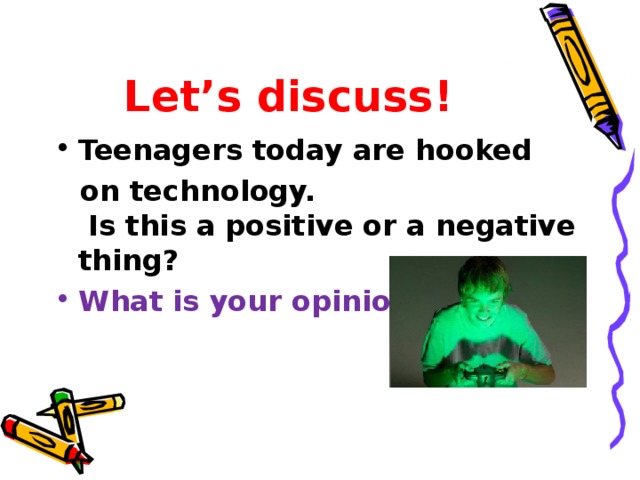 Let’s discuss! Teenagers today are hooked   on technology.  Is this a positive or a negative thing? What is your opinion?    