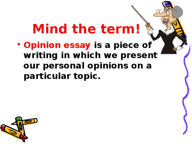 Mind the term! Opinion essay is a piece of writing in which we present our personal opinions on a particular topic. 