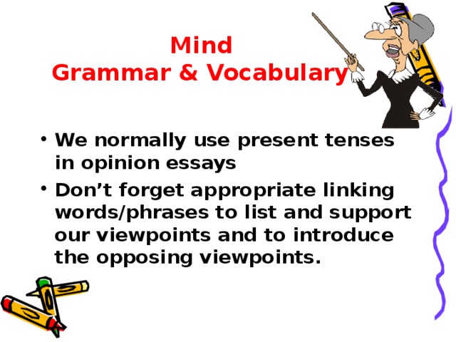 Mind  Grammar & Vocabulary! We normally use present tenses in opinion essays Don’t forget appropriate linking words/phrases to list and support our viewpoints and to introduce the opposing viewpoints.  