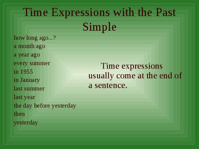Time Expressions with the Past Simple how long ago...? a month ago a year ago every summer in 1955 in January last summer last year the day before yesterday then yesterday   Time expressions usually come at the end of a sentence. 