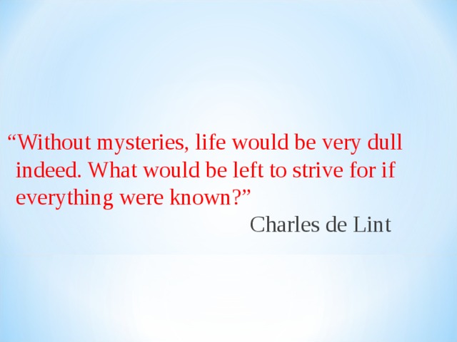 “ Without mysteries, life would be very dull indeed. What  would be left to  strive for if everything were known?” Charles de Lint 