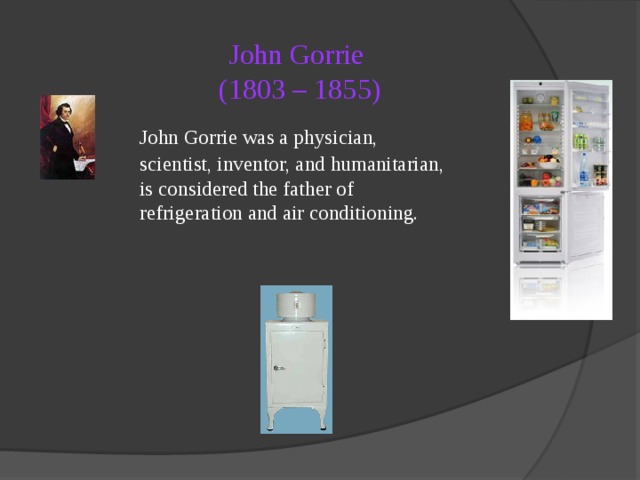 John Gorrie  (1803 – 1855)   John Gorrie was a physician, scientist, inventor, and humanitarian, is considered the father of refrigeration and air conditioning. 