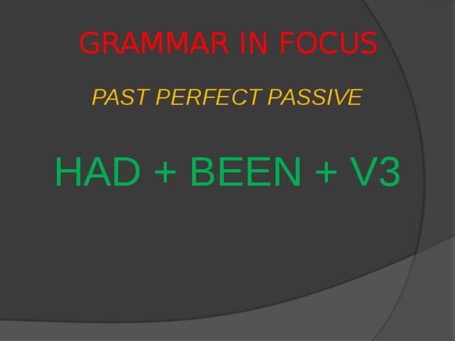 GRAMMAR IN FOCUS PAST PERFECT PASSIVE HAD + BEEN + V3 