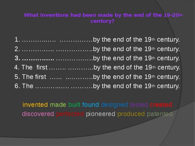 What inventions had been made by the end of the 19-20 th century?   1. ………..….. ……………by the end of the 19 th century. 2. ……….….. ……………..by the end of the 19 th century. 3. ……….….. ……………..by the end of the 19 th century. 4. The first …….. ………...by the end of the 19 th century. 5. The first …... ..………..by the end of the 19 th century. 6. The ………..….. ……….by the end of the 19 th century. invented  made  built  found designed  tested  created discovered  perfected  pioneered produced  patented 